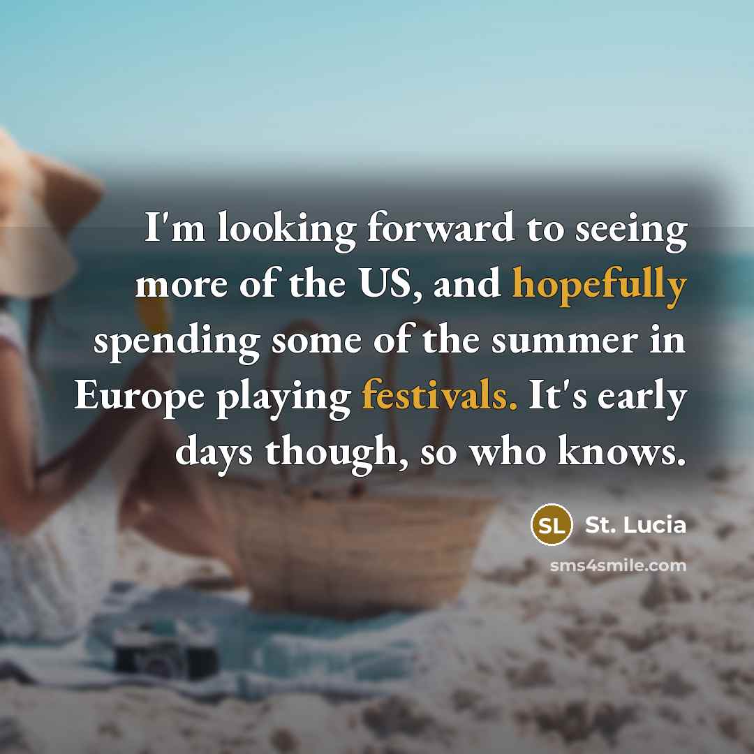 “I'm looking forward to seeing more of the US, and hopefully spending some of the summer in Europe playing festivals. It's early days though, so who knows.” quote by St. Lucia