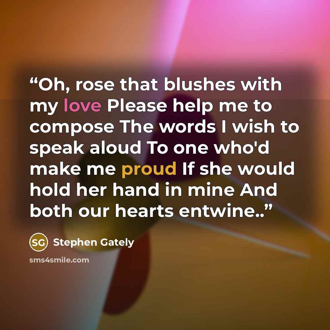 “Oh, rose that blushes with my love Please help me to compose The words I wish to speak aloud To one who'd make me proud If she would hold her hand in mine And both our hearts entwine..” quote by Stephen Gately