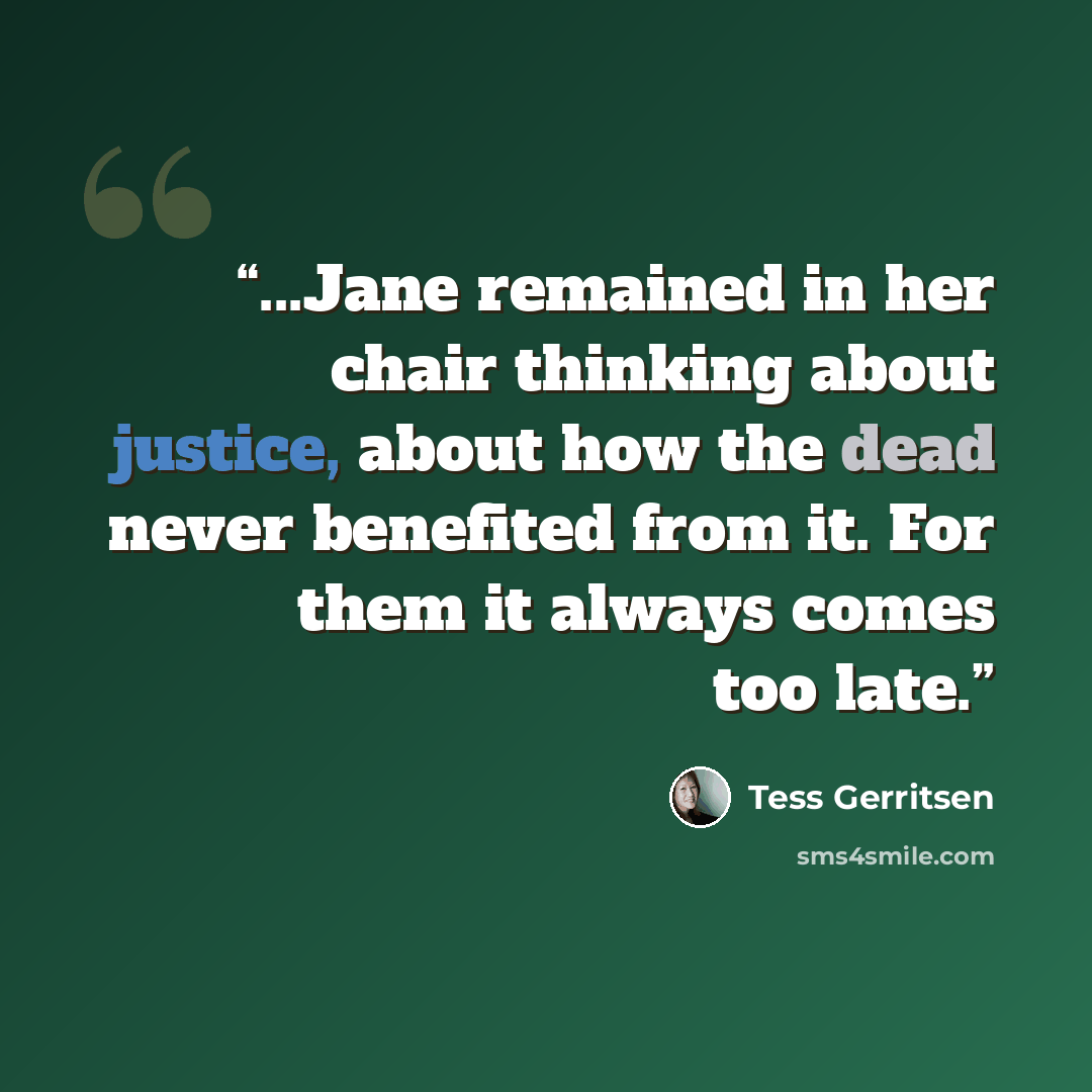 “...Jane remained in her chair thinking about justice, about how the dead never benefited from it. For them it always comes too late.” quote by Tess Gerritsen