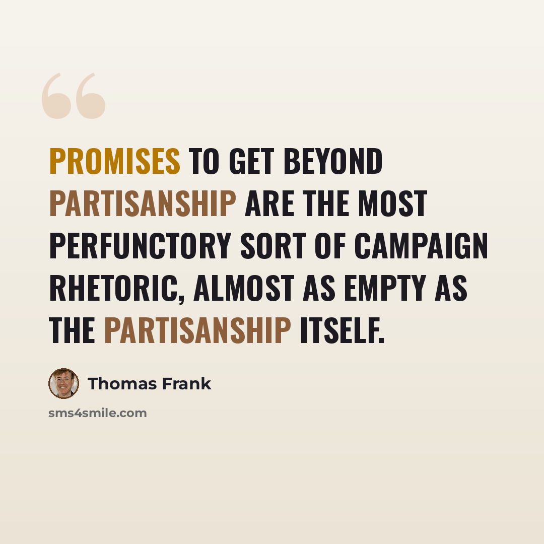 “Promises to get beyond partisanship are the most perfunctory sort of campaign rhetoric, almost as empty as the partisanship itself.” quote by Thomas Frank
