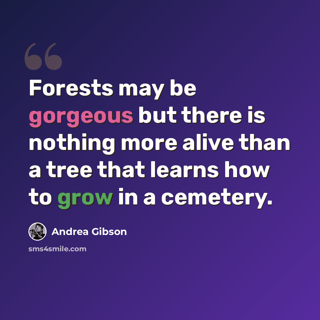 “Forests may be gorgeous but there is nothing more alive than a tree that learns how to grow in a cemetery.” quote by Andrea Gibson