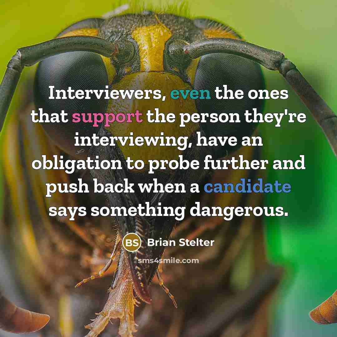 “Interviewers, even the ones that support the person they're interviewing, have an obligation to probe further and push back when a candidate says something dangerous.” quote by Brian Stelter