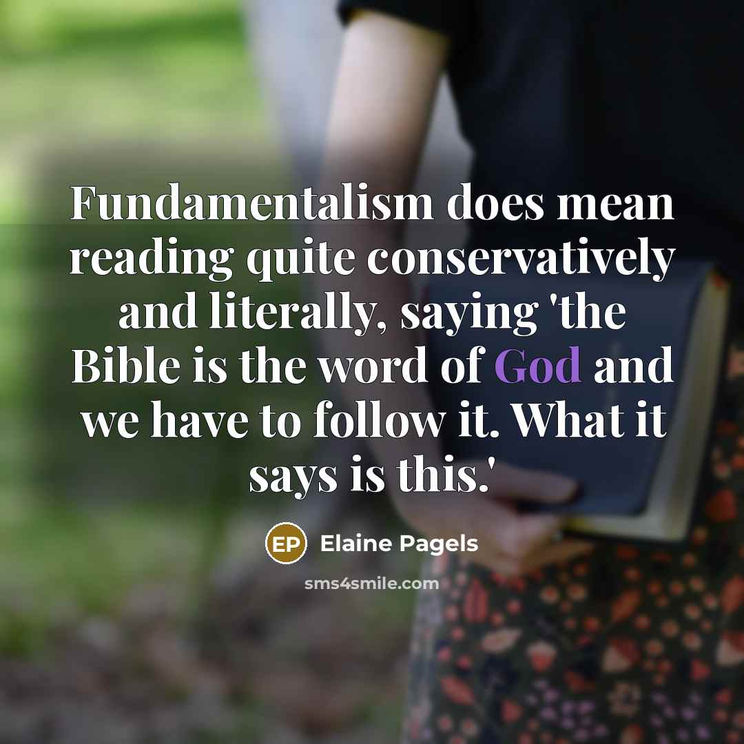 “Fundamentalism does mean reading quite conservatively and literally, saying 'the Bible is the word of God and we have to follow it. What it says is this.'” quote by Elaine Pagels