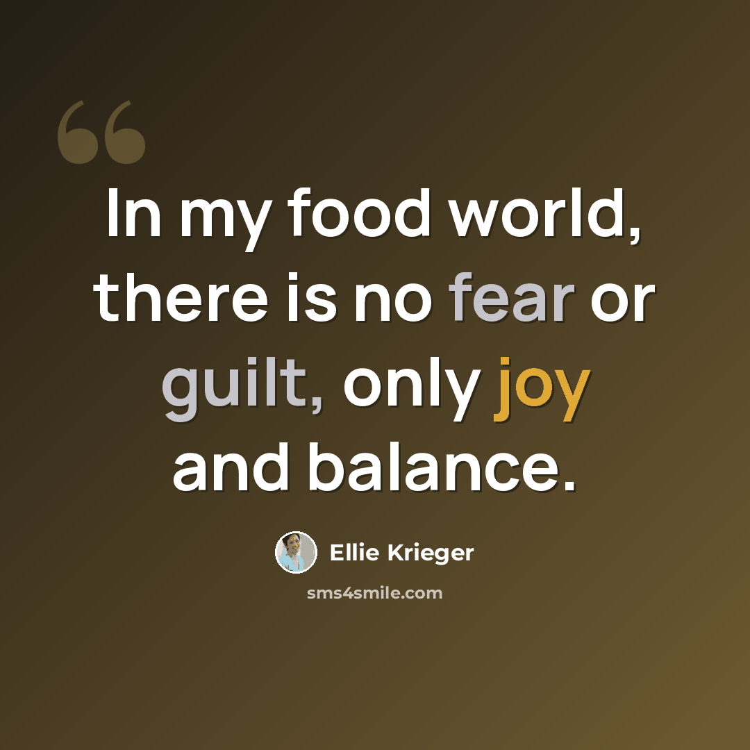 “In my food world, there is no fear or guilt, only joy and balance.” quote by Ellie Krieger