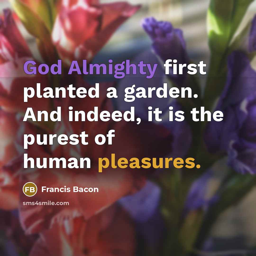 “God Almighty first planted a garden. And indeed, it is the purest of human pleasures.” quote by Francis Bacon