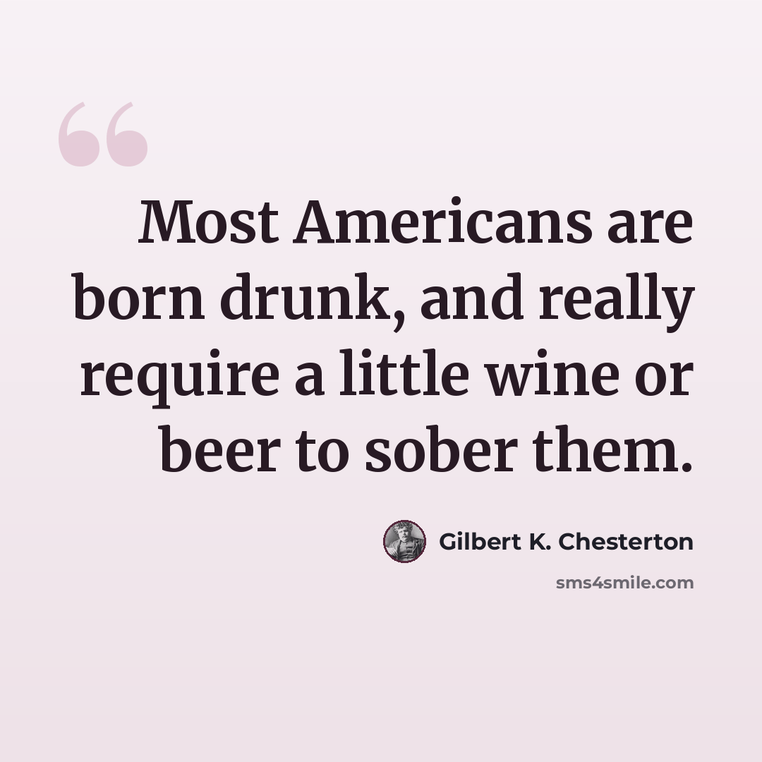 “Most Americans are born drunk, and really require a little wine or beer to sober them.” quote by Gilbert K. Chesterton