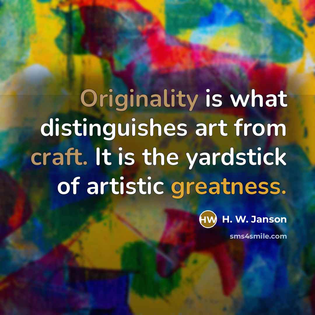 “Originality is what distinguishes art from craft. It is the yardstick of artistic greatness.” quote by H. W. Janson