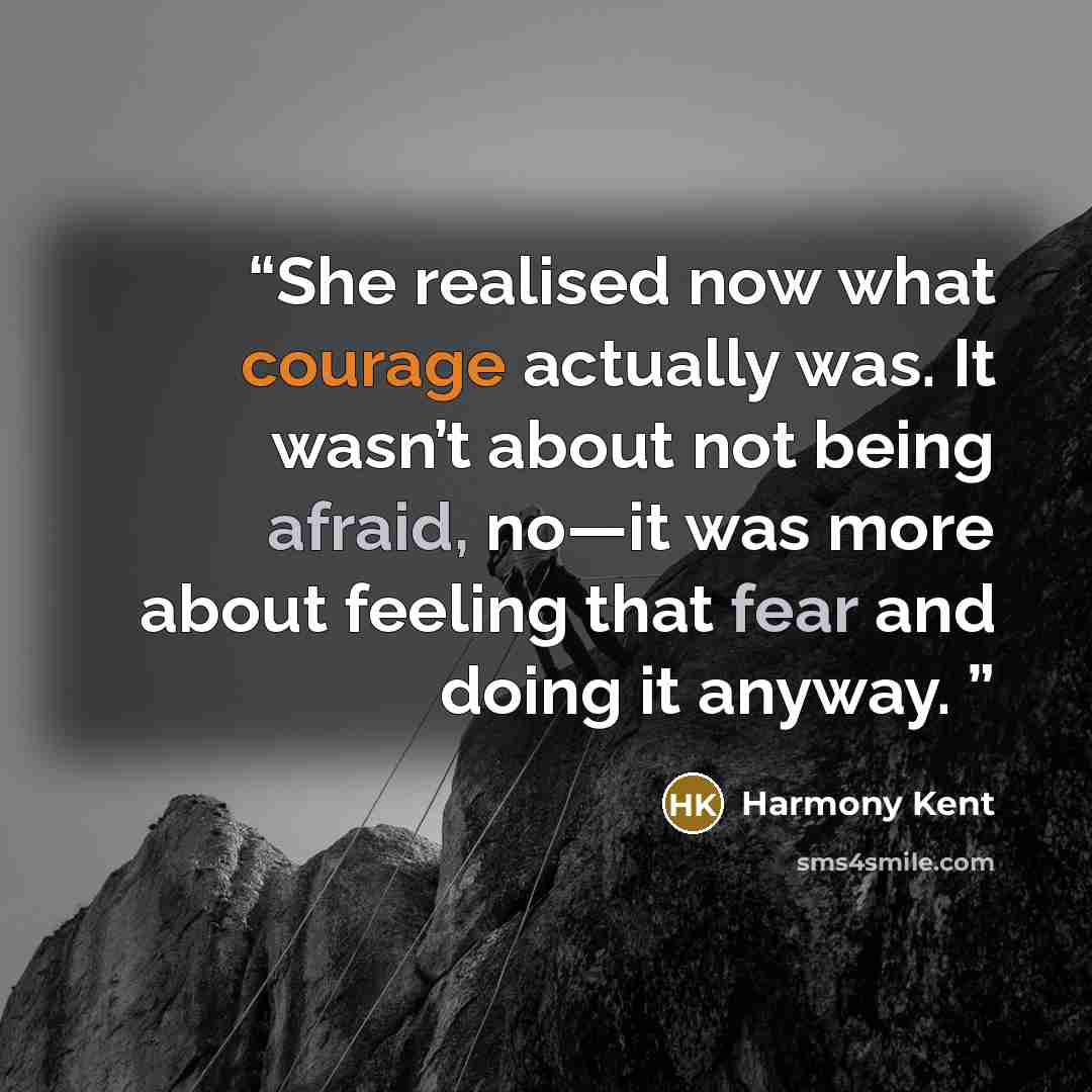 “She realised now what courage actually was. It wasn’t about not being afraid, no—it was more about feeling that fear and doing it anyway.” quote by Harmony Kent