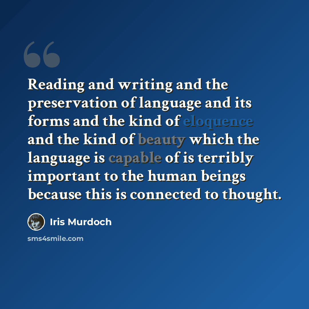 “Reading and writing and the preservation of language and its forms and the kind of eloquence and the kind of beauty which the language is capable of is terribly important to the human beings because this is connected to thought.” quote by Iris Murdoch