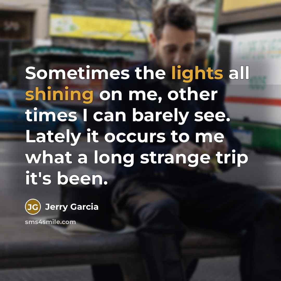 “Sometimes the lights all shining on me, other times I can barely see. Lately it occurs to me what a long strange trip it's been.” quote by Jerry Garcia