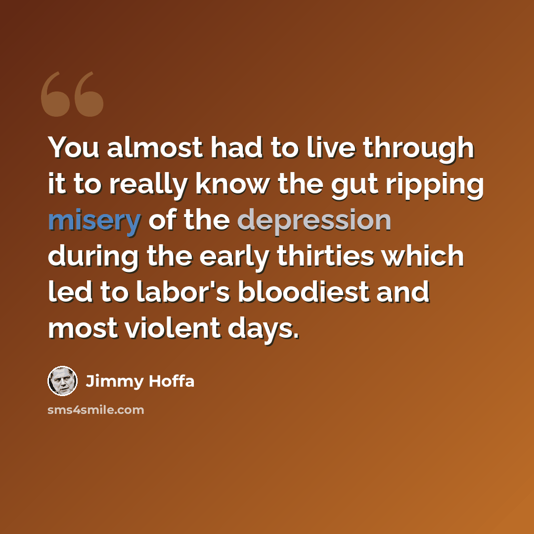 “You almost had to live through it to really know the gut ripping misery of the depression during the early thirties which led to labor's bloodiest and most violent days.” quote by Jimmy Hoffa