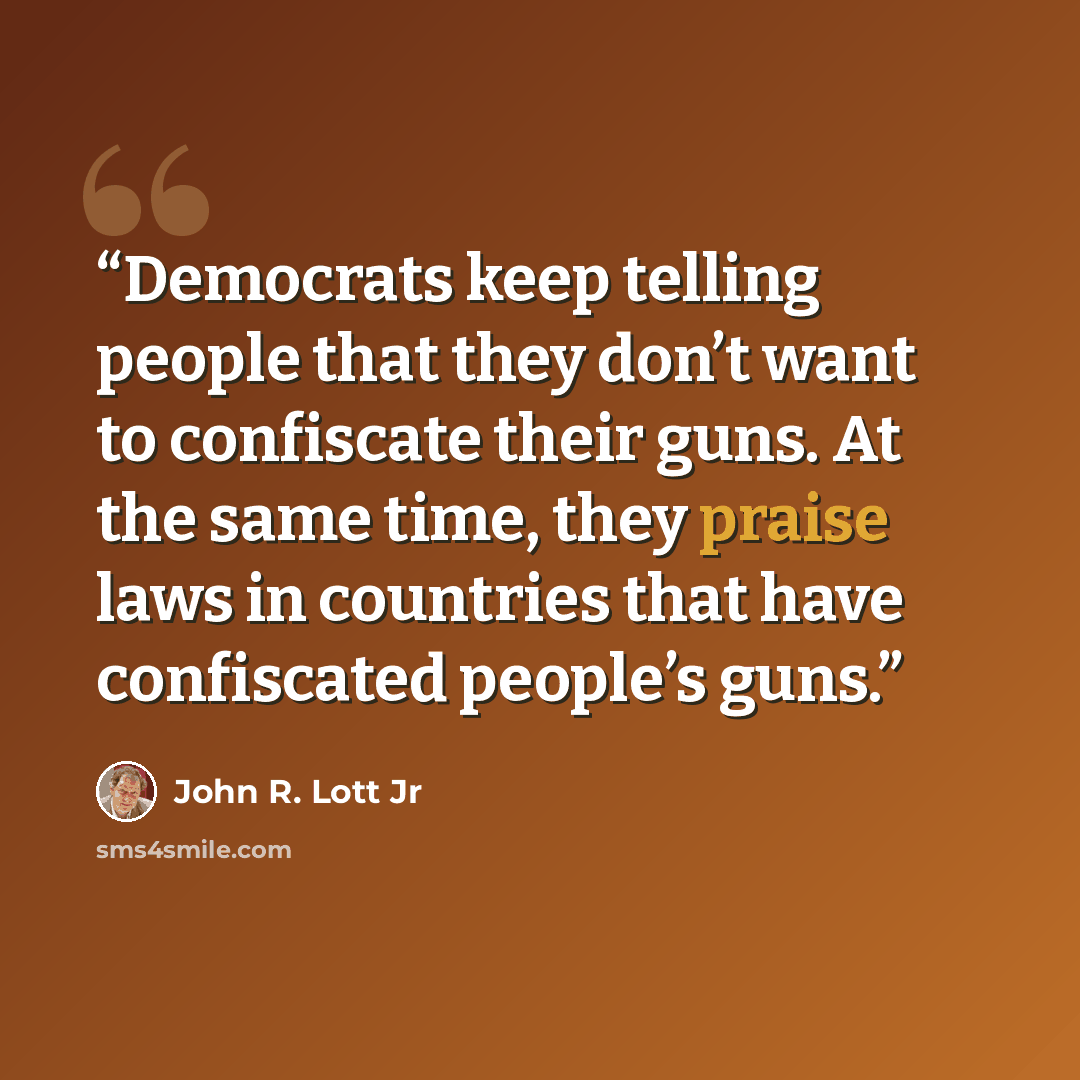 “Democrats keep telling people that they don’t want to confiscate their guns. At the same time, they praise laws in countries that have confiscated people’s guns.” quote by John R. Lott Jr