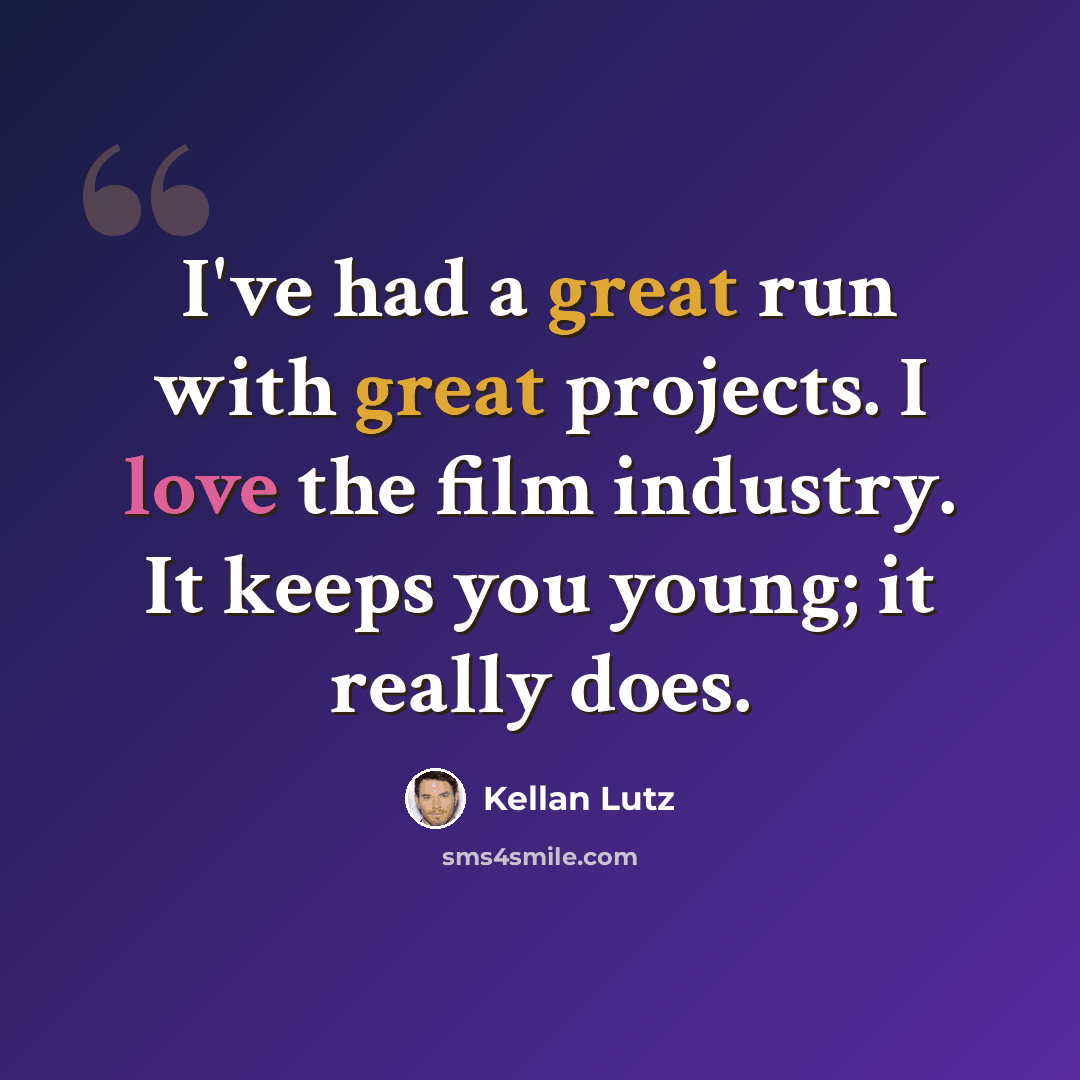 “I've had a great run with great projects. I love the film industry. It keeps you young; it really does.” quote by Kellan Lutz
