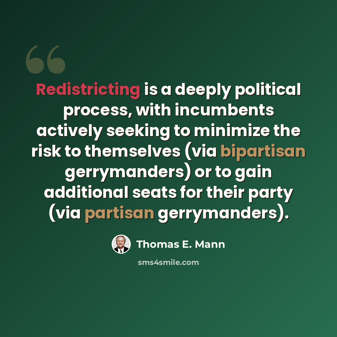 “Redistricting is a deeply political process, with incumbents actively seeking to minimize the risk to themselves (via bipartisan gerrymanders) or to gain additional seats for their party (via partisan gerrymanders).” quote by Thomas E. Mann