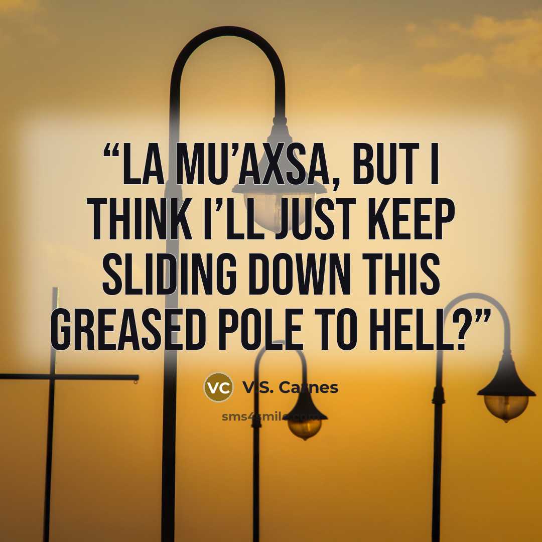 “La mu’axsa, but I think I’ll just keep sliding down this greased pole to hell?” quote by V.S. Carnes
