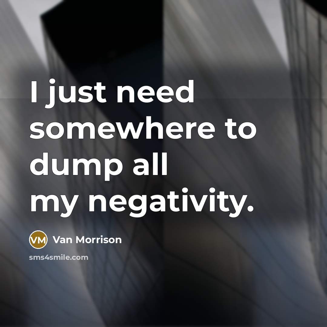 “I just need somewhere to dump all my negativity.” quote by Van Morrison