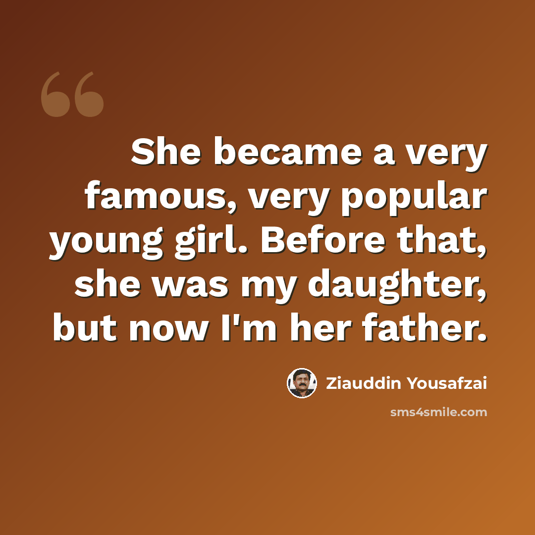 “She became a very famous, very popular young girl. Before that, she was my daughter, but now I'm her father.” quote by Ziauddin Yousafzai