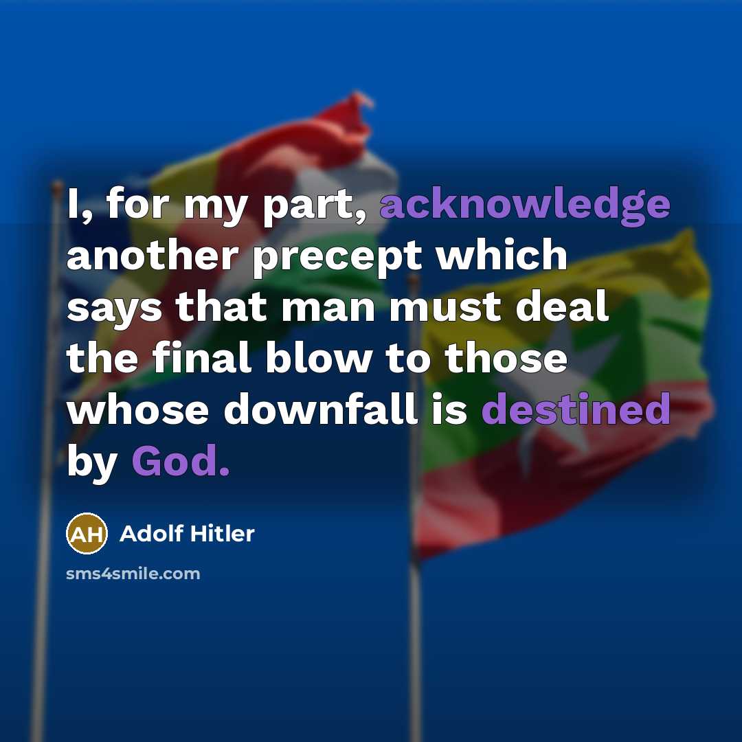 “I, for my part, acknowledge another precept which says that man must deal the final blow to those whose downfall is destined by God.” quote by Adolf Hitler