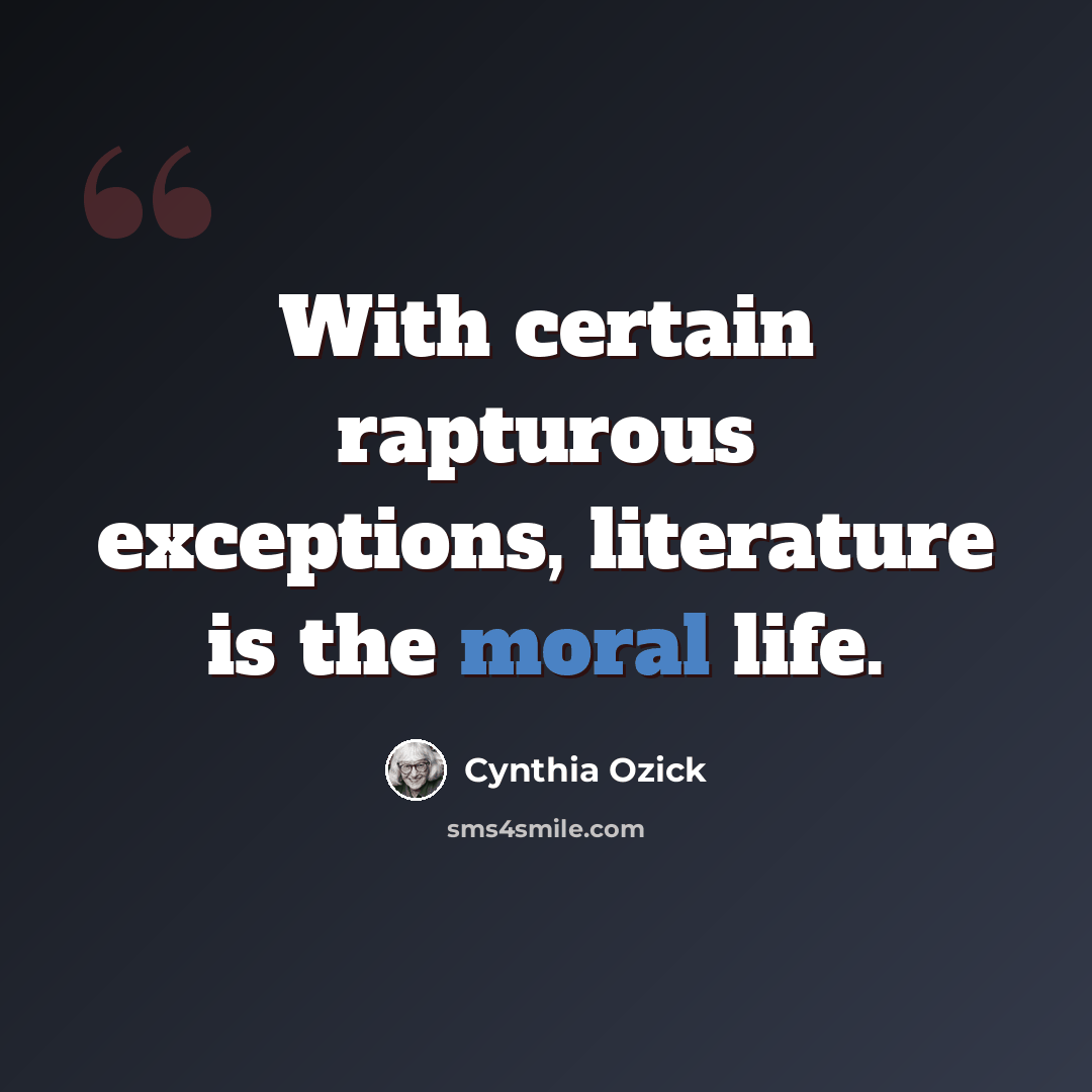 “With certain rapturous exceptions, literature is the moral life.” quote by Cynthia Ozick