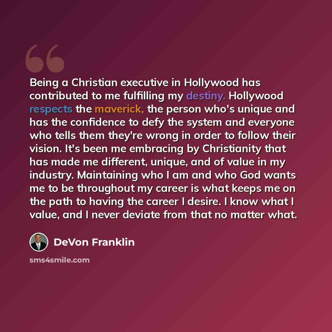 “Being a Christian executive in Hollywood has contributed to me fulfilling my destiny. Hollywood respects the maverick, the person who's unique and has the confidence to defy the system and everyone who tells them they're wrong in order to follow their vision. It's been me embracing by Christianity…” quote by DeVon Franklin