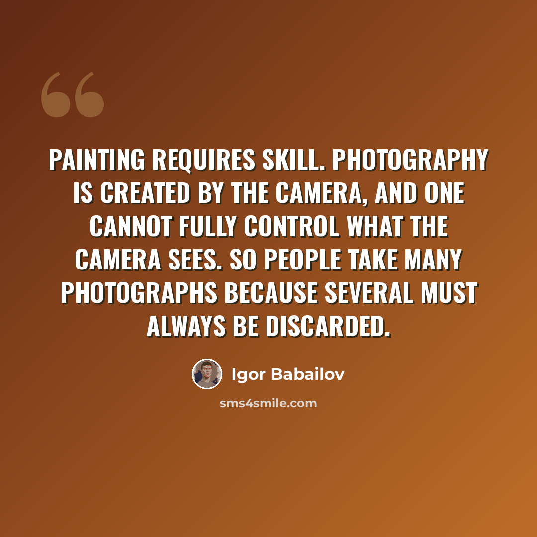 “Painting requires skill. Photography is created by the camera, and one cannot fully control what the camera sees. So people take many photographs because several must always be discarded.” quote by Igor Babailov