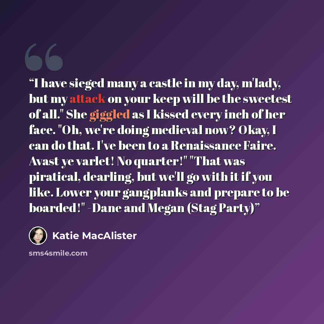 “I have sieged many a castle in my day, m'lady, but my attack on your keep will be the sweetest of all." She giggled as I kissed every inch of her face. "Oh, we're doing medieval now? Okay, I can do that. I've been to a Renaissance Faire. Avast ye varlet! No quarter!" "That was piratical, dearling…” quote by Katie MacAlister