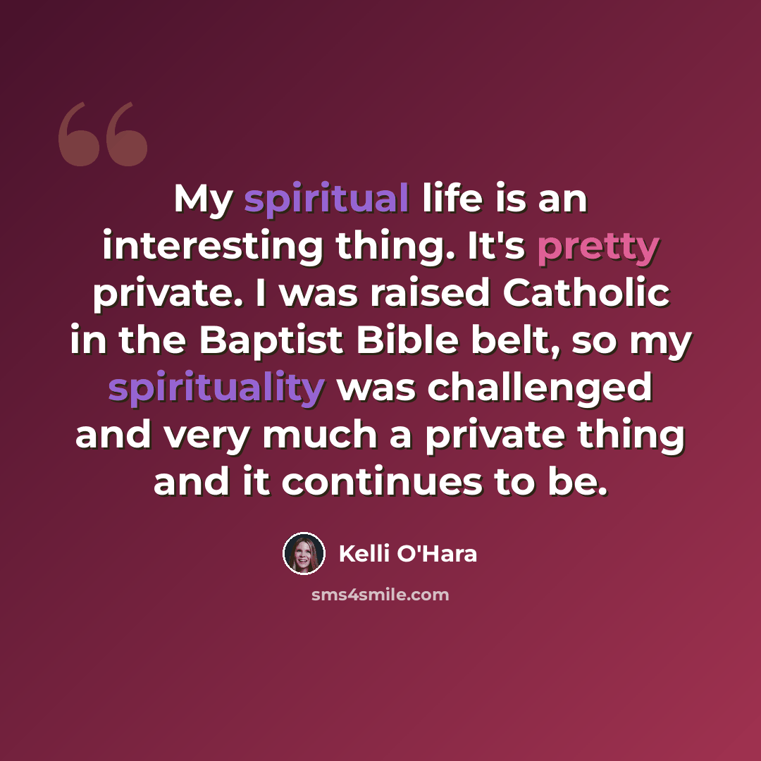 “My spiritual life is an interesting thing. It's pretty private. I was raised Catholic in the Baptist Bible belt, so my spirituality was challenged and very much a private thing and it continues to be.” quote by Kelli O'Hara