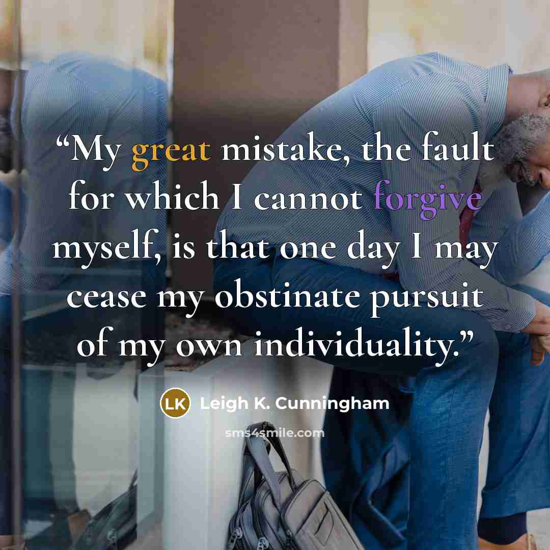 “My great mistake, the fault for which I cannot forgive myself, is that one day I may cease my obstinate pursuit of my own individuality.” quote by Leigh K. Cunningham