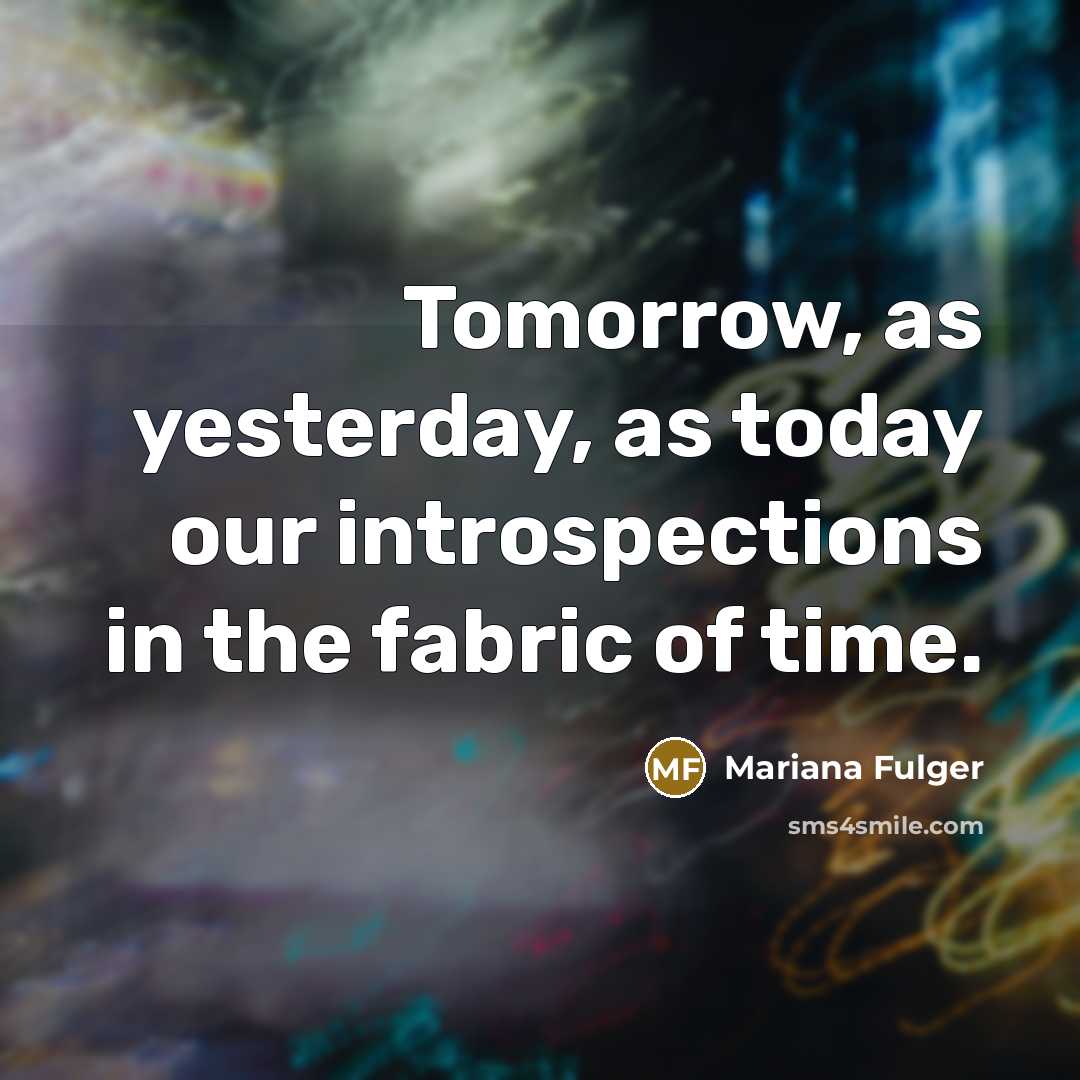 “Tomorrow, as yesterday, as today our introspections in the fabric of time.” quote by Mariana Fulger