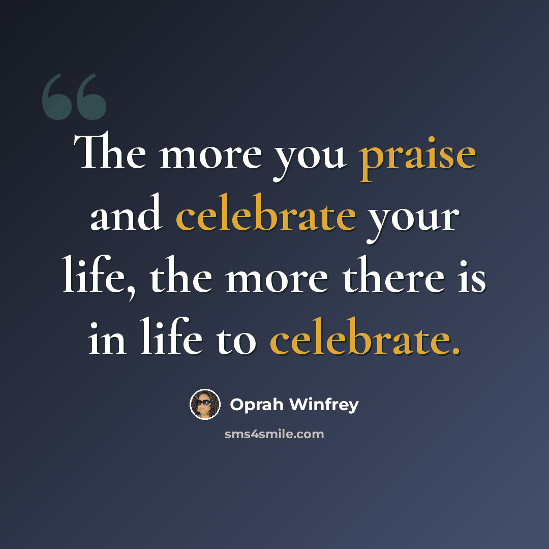 “The more you praise and celebrate your life, the more there is in life to celebrate.” quote by Oprah Winfrey