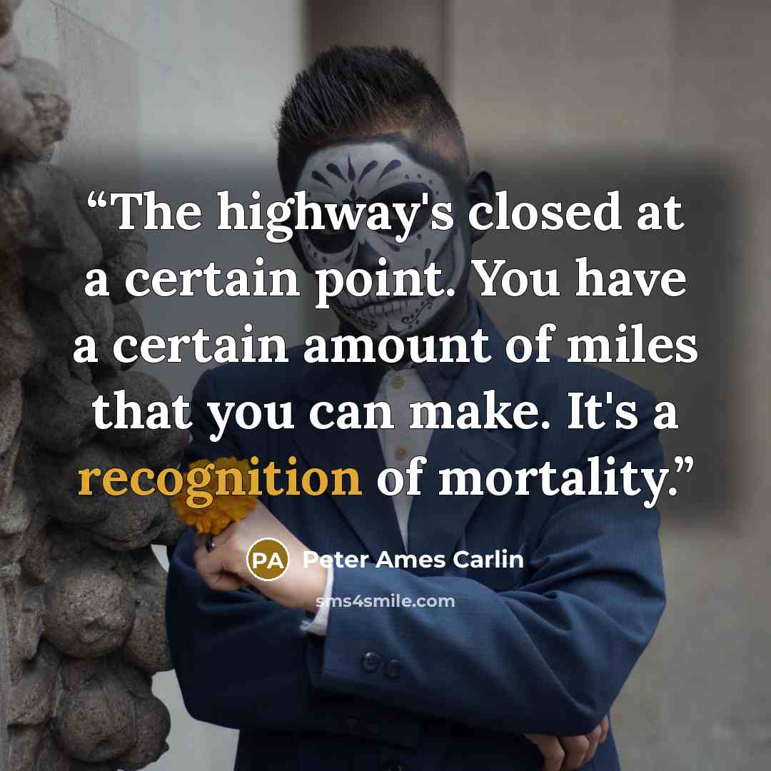 “The highway's closed at a certain point. You have a certain amount of miles that you can make. It's a recognition of mortality.” quote by Peter Ames Carlin