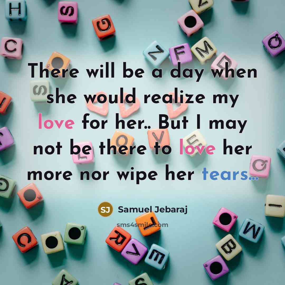 “There will be a day when she would realize my love for her.. But I may not be there to love her more nor wipe her tears...” quote by Samuel Jebaraj