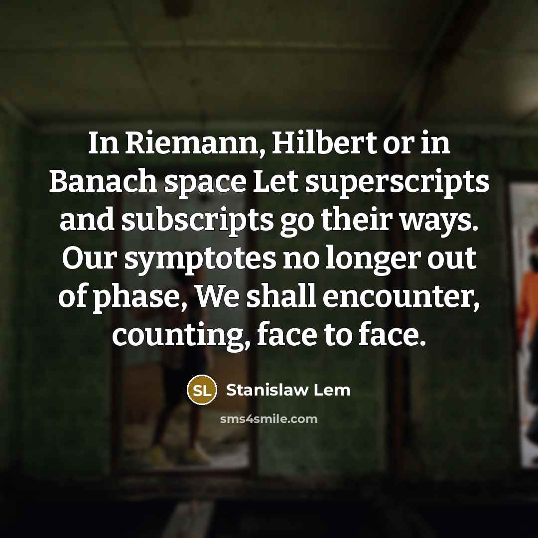 “In Riemann, Hilbert or in Banach space Let superscripts and subscripts go their ways. Our symptotes no longer out of phase, We shall encounter, counting, face to face.” quote by Stanislaw Lem