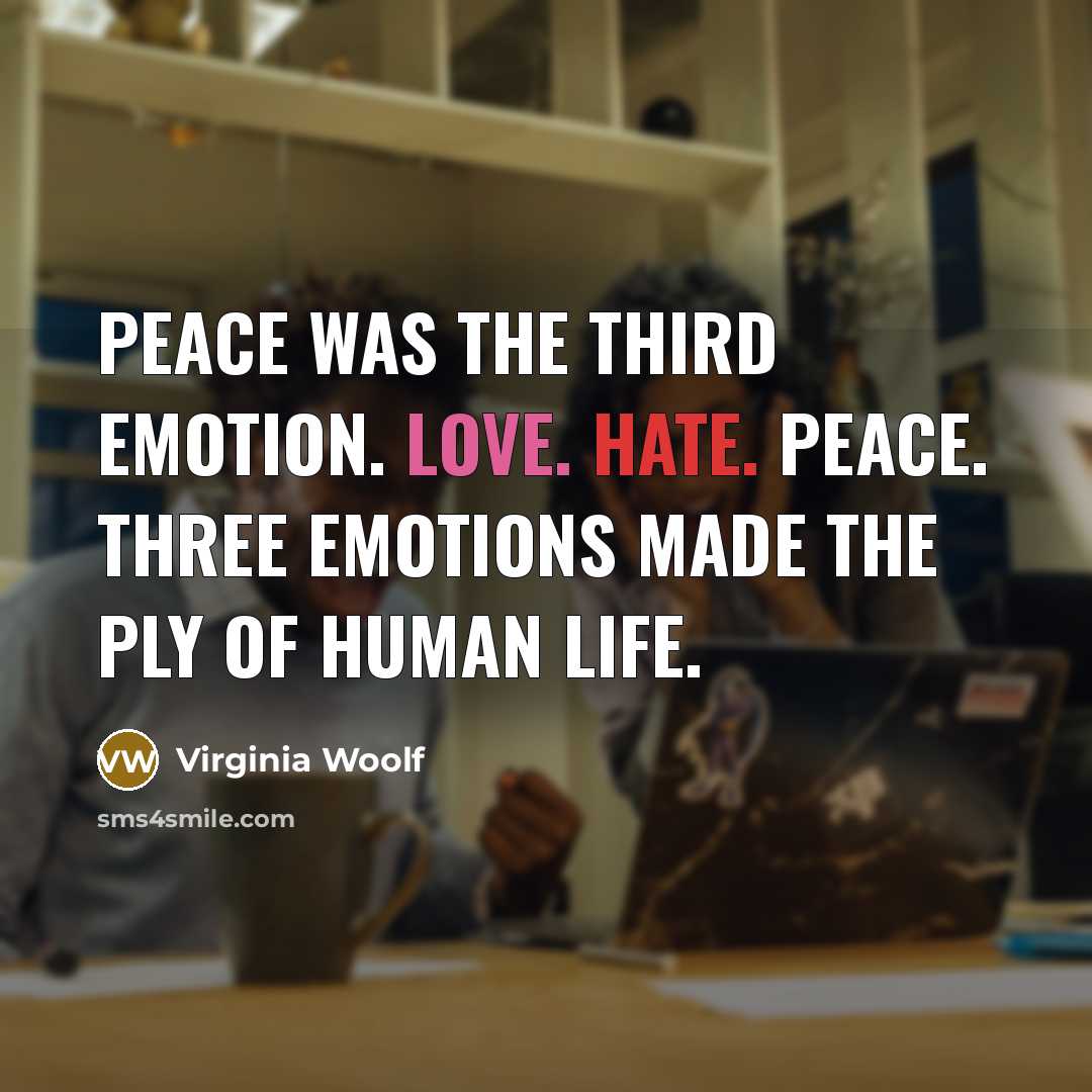 “Peace was the third emotion. Love. Hate. Peace. Three emotions made the ply of human life.” quote by Virginia Woolf