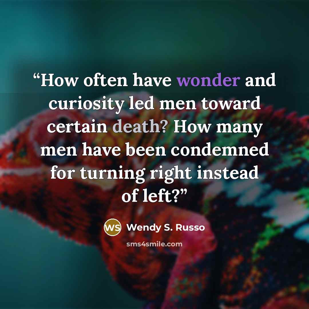 “How often have wonder and curiosity led men toward certain death? How many men have been condemned for turning right instead of left?” quote by Wendy S. Russo