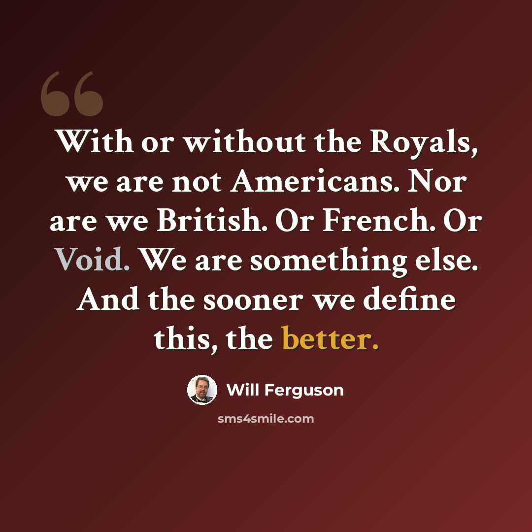 “With or without the Royals, we are not Americans. Nor are we British. Or French. Or Void. We are something else. And the sooner we define this, the better.” quote by Will Ferguson