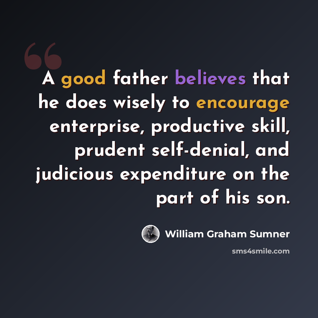 “A good father believes that he does wisely to encourage enterprise, productive skill, prudent self-denial, and judicious expenditure on the part of his son.” quote by William Graham Sumner