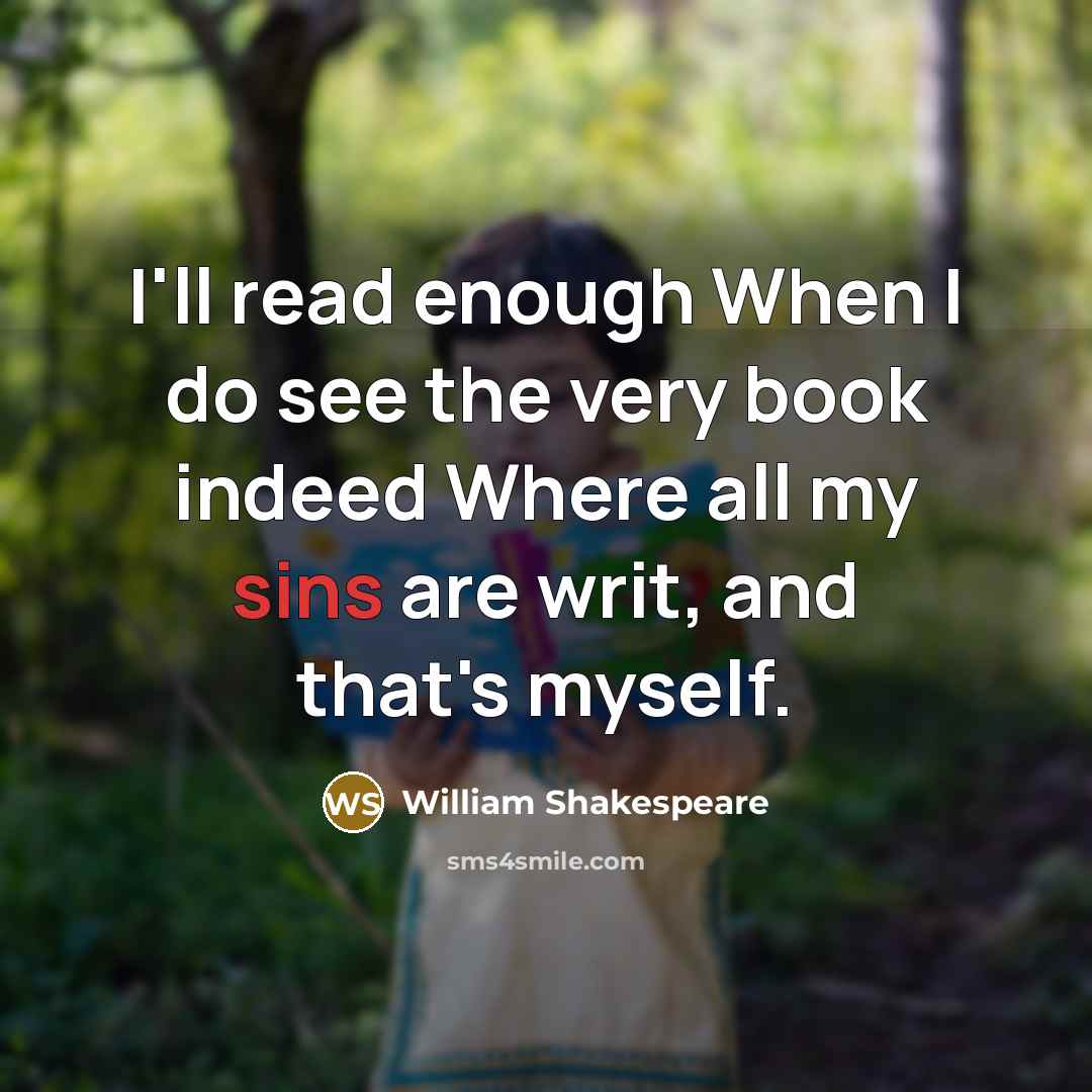 “I'll read enough When I do see the very book indeed Where all my sins are writ, and that's myself.” quote by William Shakespeare