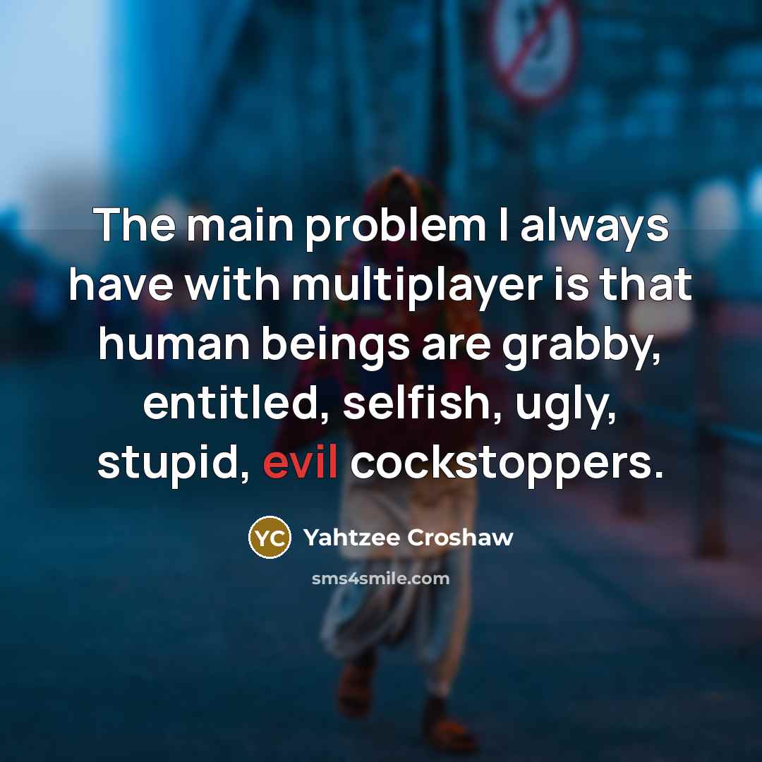 “The main problem I always have with multiplayer is that human beings are grabby, entitled, selfish, ugly, stupid, evil cockstoppers.” quote by Yahtzee Croshaw