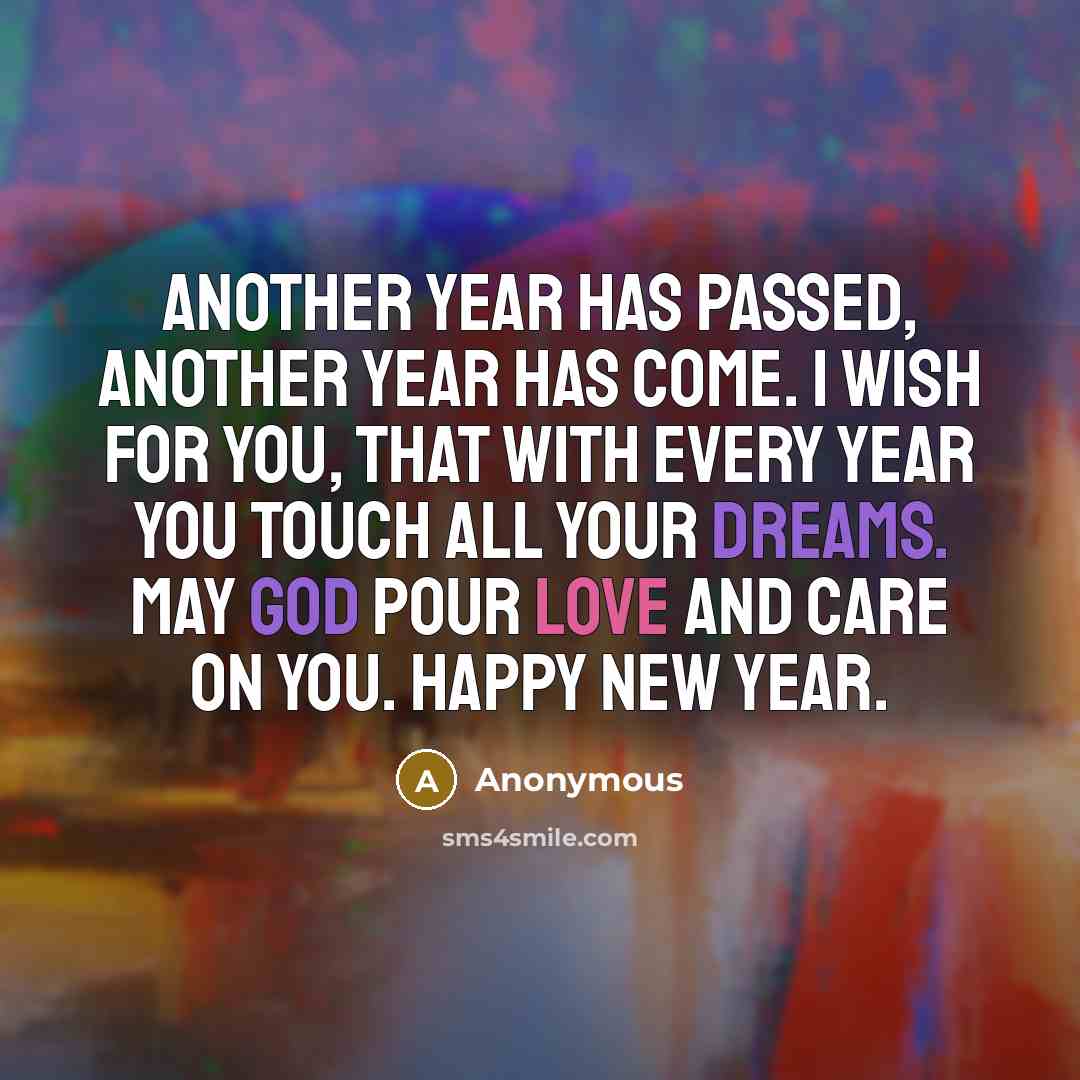 “Another year has passed, another year has come. I wish for you, that with every year you touch all your dreams. May God pour love and care on you. Happy New Year.” quote by Anonymous