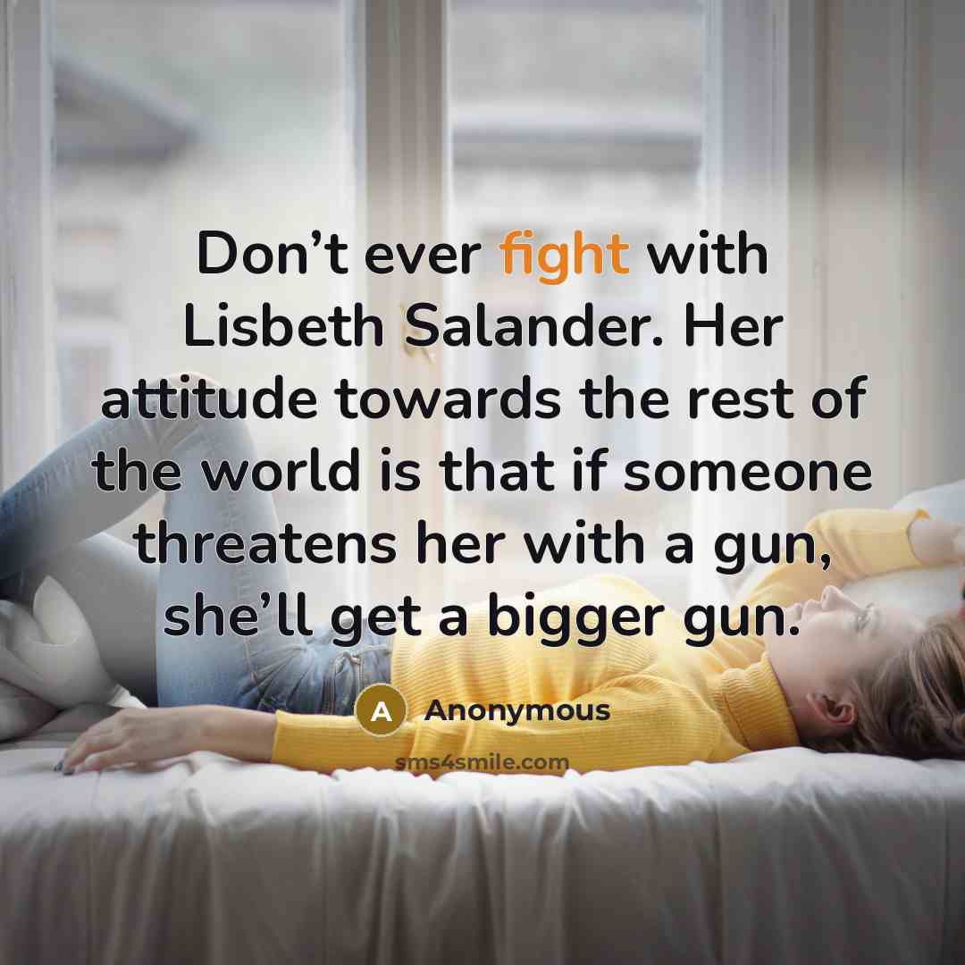 “Don’t ever fight with Lisbeth Salander. Her attitude towards the rest of the world is that if someone threatens her with a gun, she’ll get a bigger gun.” quote by Anonymous