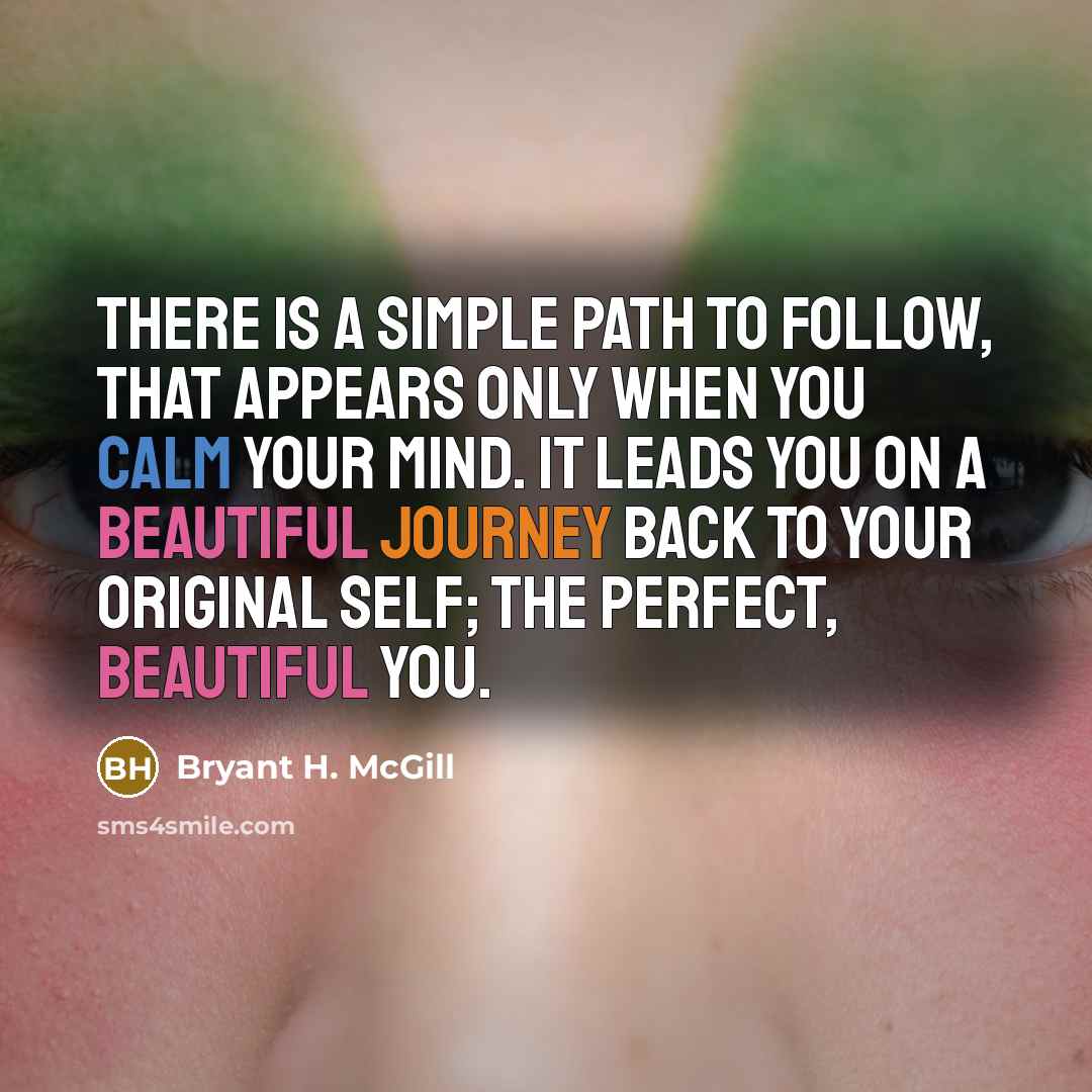 “There is a simple path to follow, that appears only when you calm your mind. It leads you on a beautiful journey back to your original self; the perfect, beautiful you.” quote by Bryant H. McGill