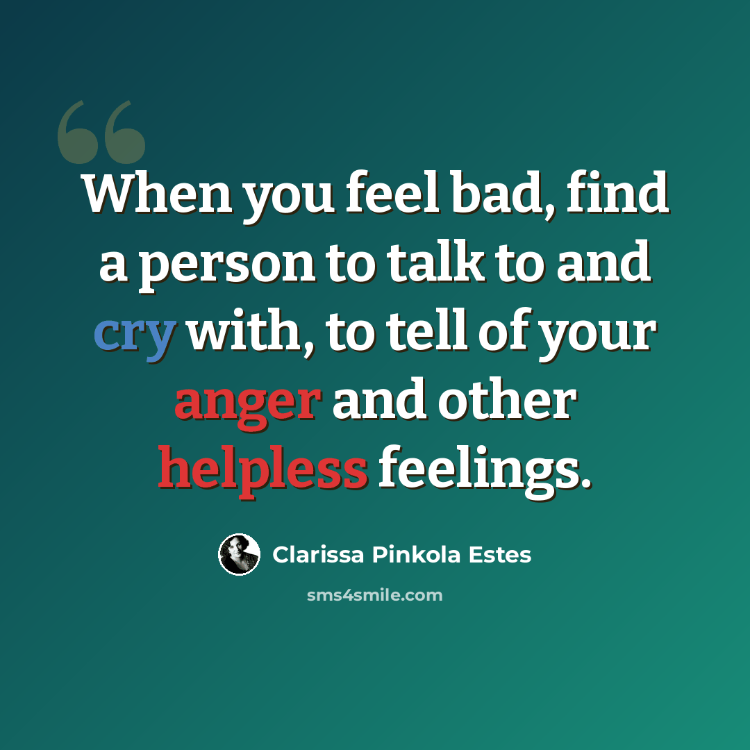 “When you feel bad, find a person to talk to and cry with, to tell of your anger and other helpless feelings.” quote by Clarissa Pinkola Estes