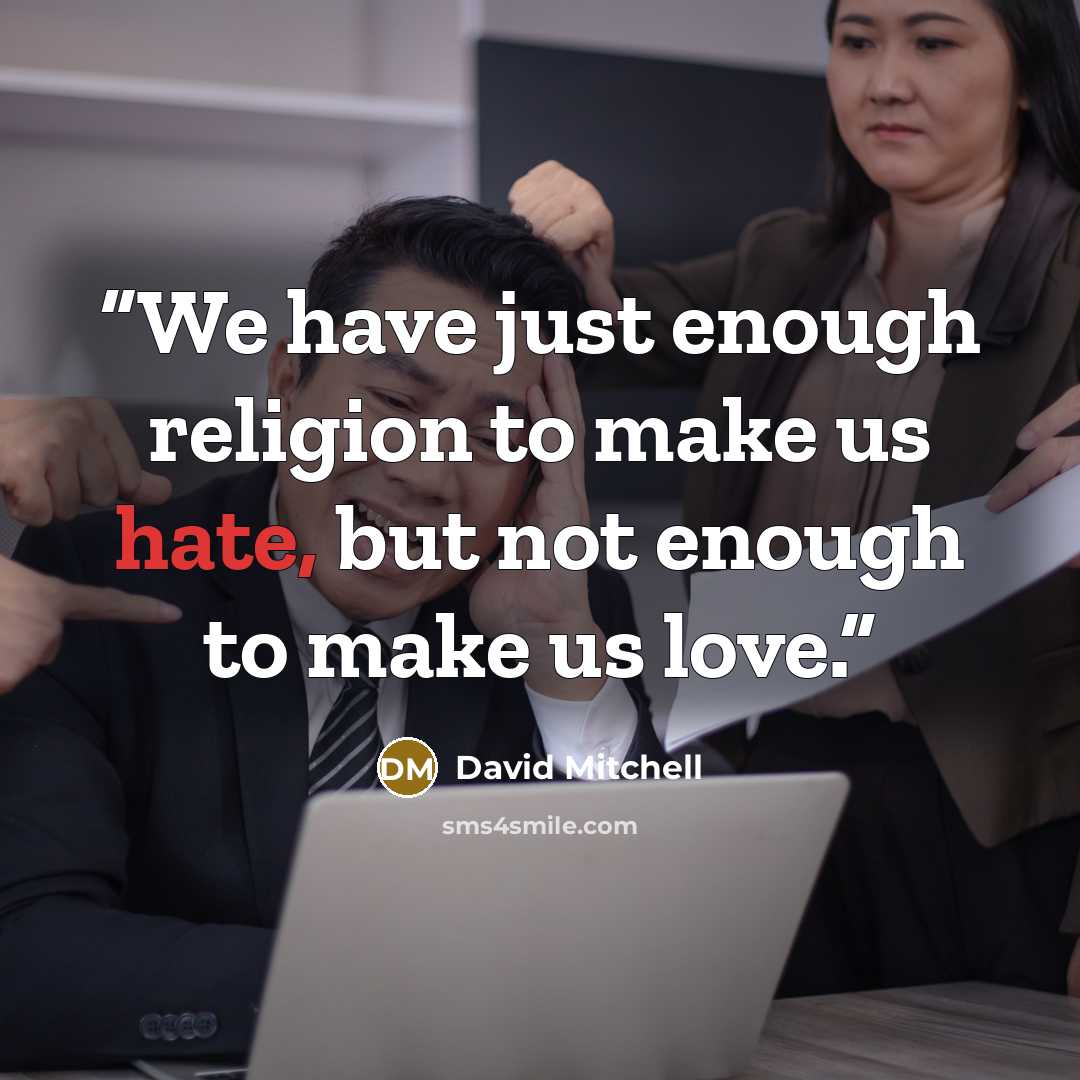 “We have just enough religion to make us hate, but not enough to make us love.” quote by David Mitchell