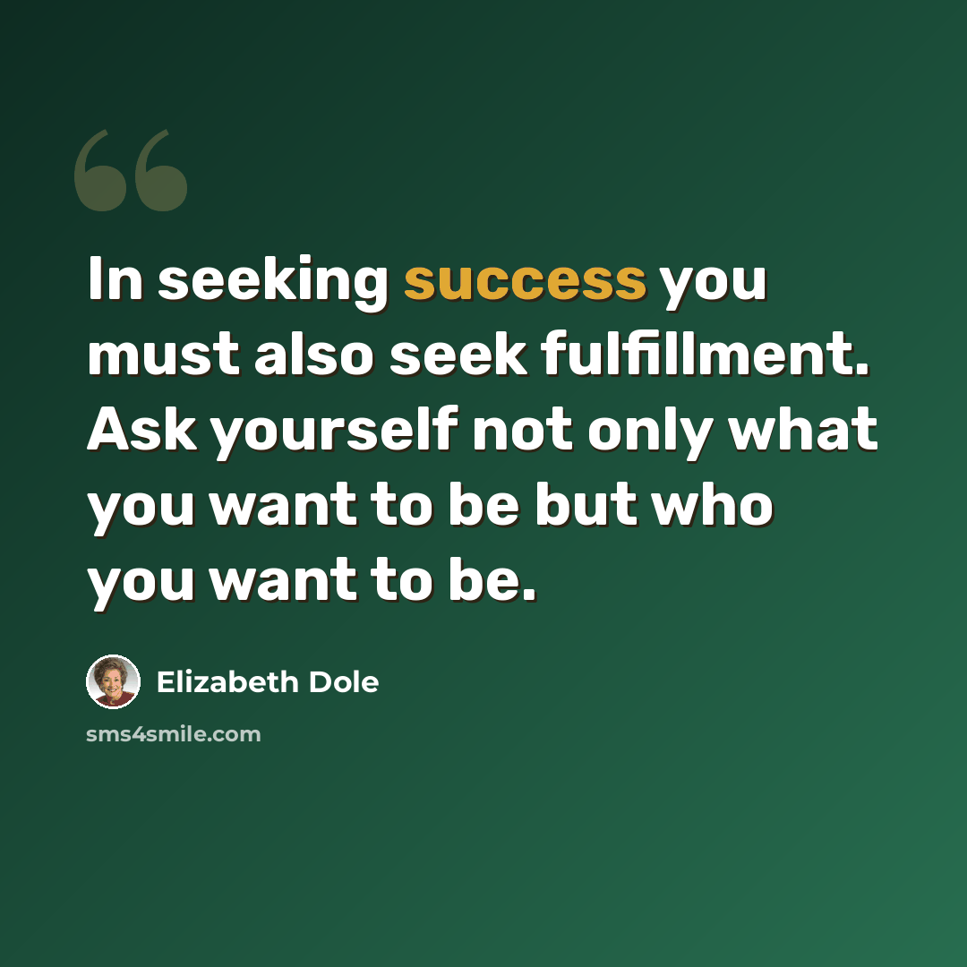 “In seeking success you must also seek fulfillment. Ask yourself not only what you want to be but who you want to be.” quote by Elizabeth Dole