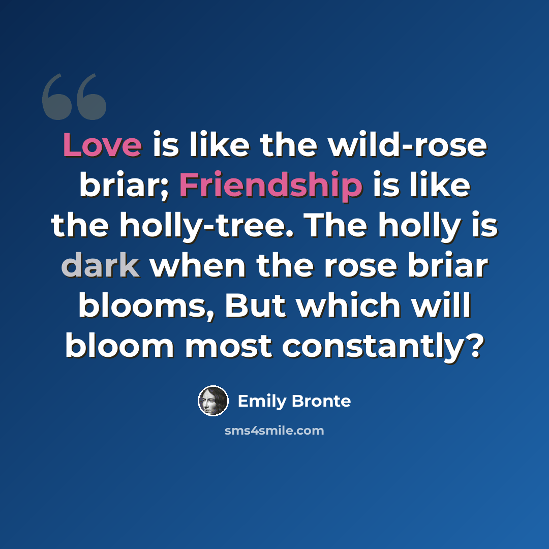 “Love is like the wild-rose briar; Friendship is like the holly-tree. The holly is dark when the rose briar blooms, But which will bloom most constantly?” quote by Emily Bronte