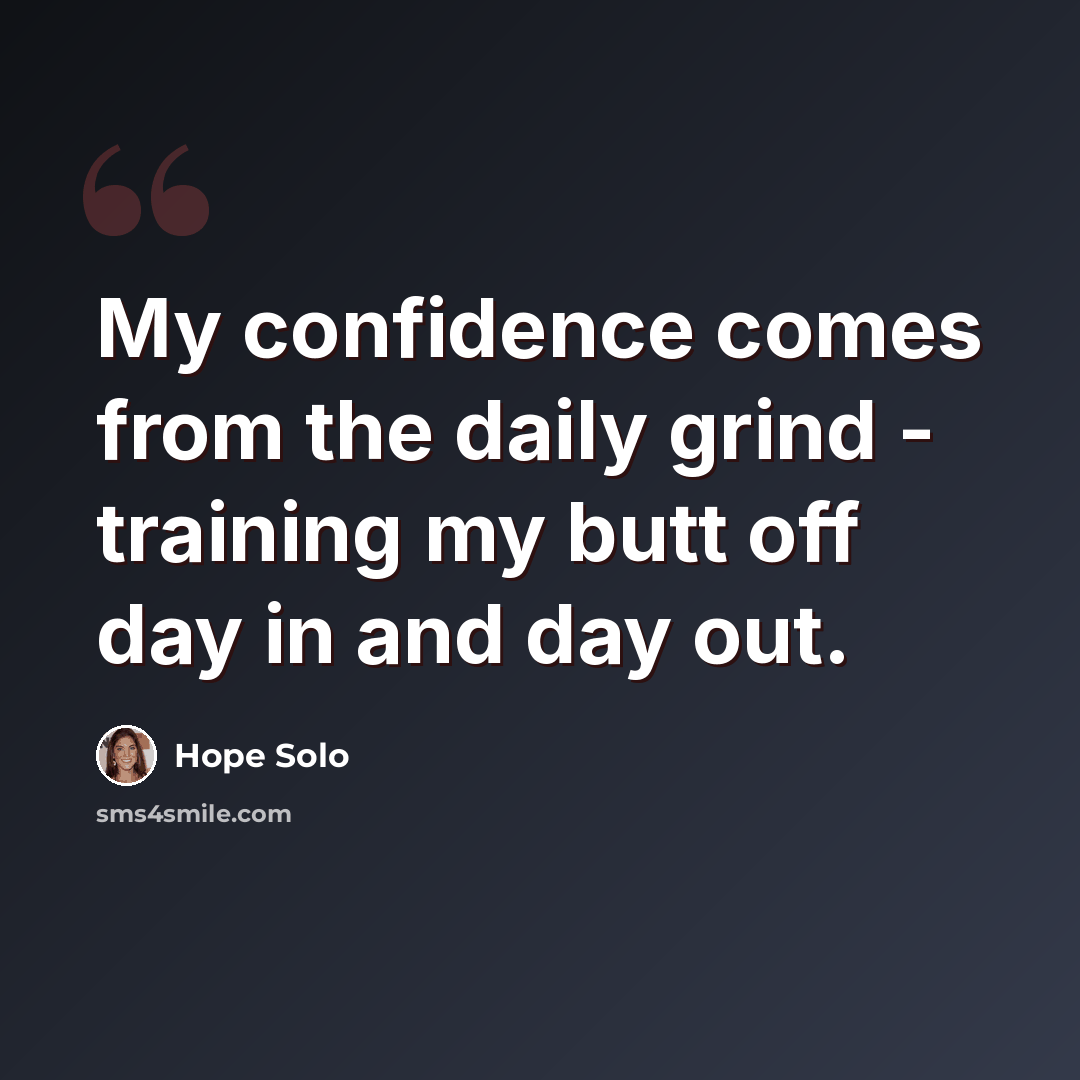 “My confidence comes from the daily grind - training my butt off day in and day out.” quote by Hope Solo