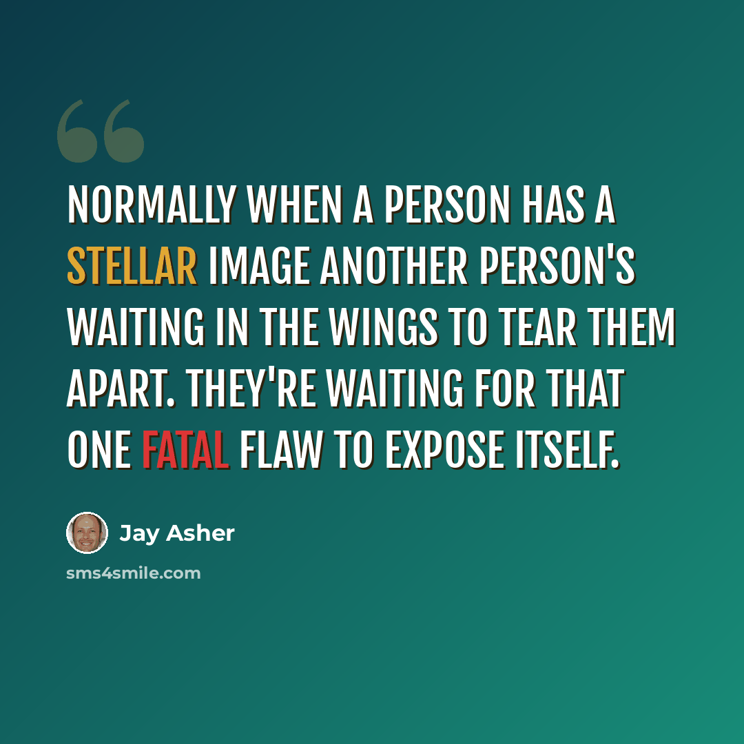 “Normally when a person has a stellar image another person's waiting in the wings to tear them apart. They're waiting for that one fatal flaw to expose itself.” quote by Jay Asher
