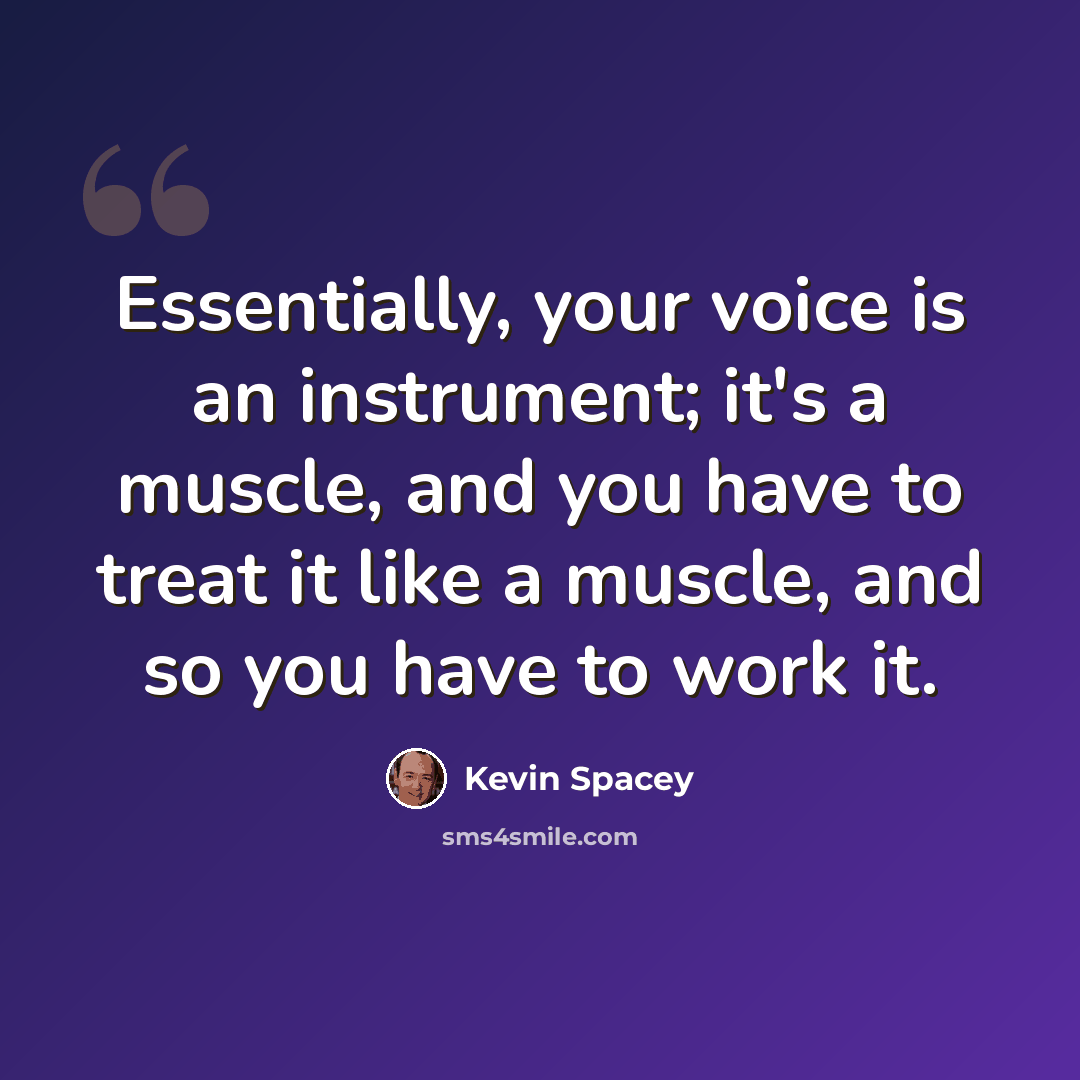 “Essentially, your voice is an instrument; it's a muscle, and you have to treat it like a muscle, and so you have to work it.” quote by Kevin Spacey