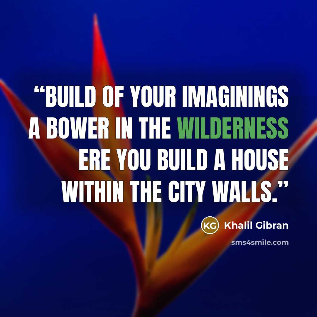 “Build of your imaginings a bower in the wilderness ere you build a house within the city walls.” quote by Khalil Gibran